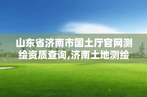 山東省濟南市國土廳官網測繪資質查詢,濟南土地測繪公司。