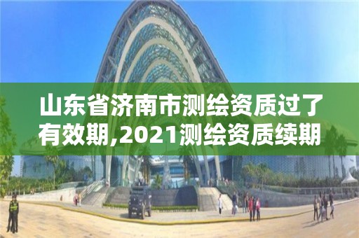 山東省濟南市測繪資質過了有效期,2021測繪資質續期。