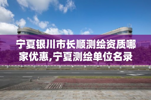 寧夏銀川市長順測繪資質哪家優惠,寧夏測繪單位名錄