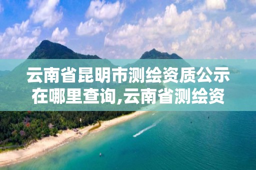 云南省昆明市測繪資質公示在哪里查詢,云南省測繪資質證書延期公告