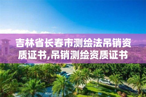 吉林省長春市測繪法吊銷資質證書,吊銷測繪資質證書由誰決定。