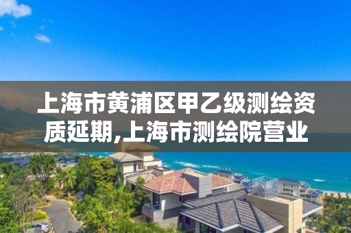 上海市黃浦區(qū)甲乙級測繪資質(zhì)延期,上海市測繪院營業(yè)時間