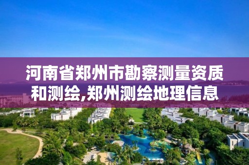 河南省鄭州市勘察測量資質(zhì)和測繪,鄭州測繪地理信息局