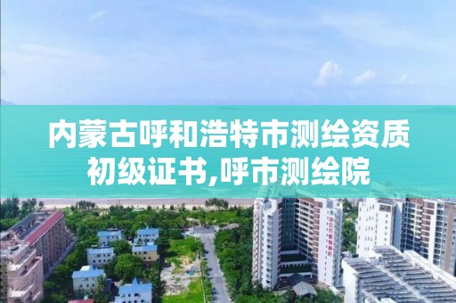 內蒙古呼和浩特市測繪資質初級證書,呼市測繪院