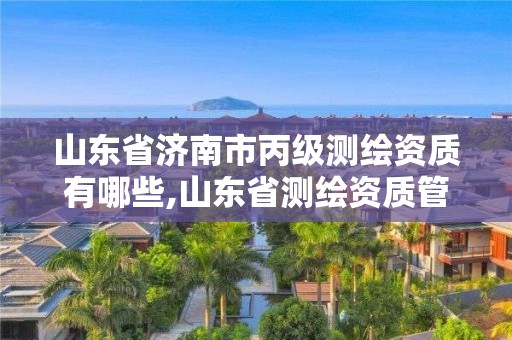 山東省濟南市丙級測繪資質(zhì)有哪些,山東省測繪資質(zhì)管理規(guī)定