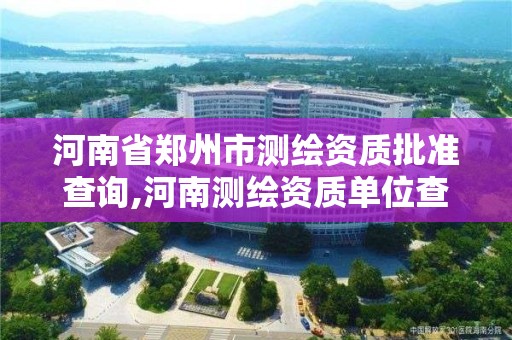 河南省鄭州市測繪資質批準查詢,河南測繪資質單位查詢