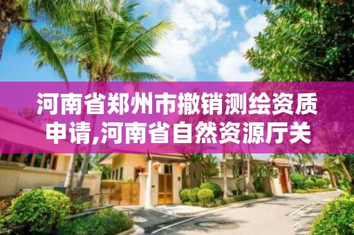 河南省鄭州市撤銷測繪資質申請,河南省自然資源廳關于延長測繪資質證書有效期的公告