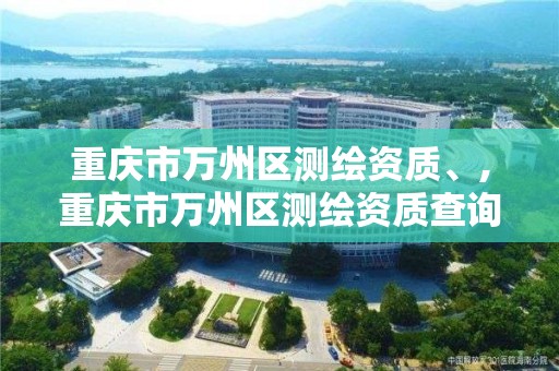 重慶市萬州區測繪資質、,重慶市萬州區測繪資質查詢