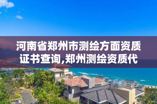 河南省鄭州市測繪方面資質證書查詢,鄭州測繪資質代辦。