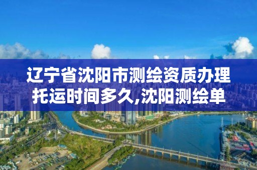 遼寧省沈陽市測繪資質辦理托運時間多久,沈陽測繪單位