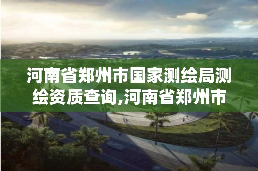 河南省鄭州市國家測繪局測繪資質查詢,河南省鄭州市國家測繪局測繪資質查詢電話