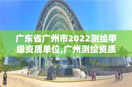 廣東省廣州市2022測(cè)繪甲級(jí)資質(zhì)單位,廣州測(cè)繪資質(zhì)代辦