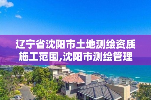 遼寧省沈陽市土地測繪資質施工范圍,沈陽市測繪管理辦公室