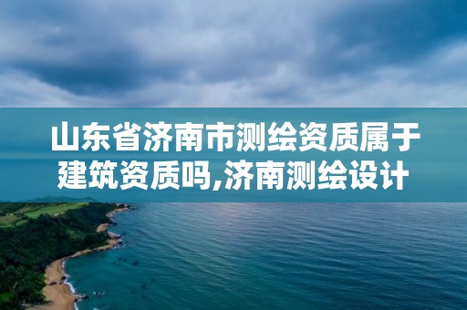 山東省濟南市測繪資質(zhì)屬于建筑資質(zhì)嗎,濟南測繪設(shè)計院