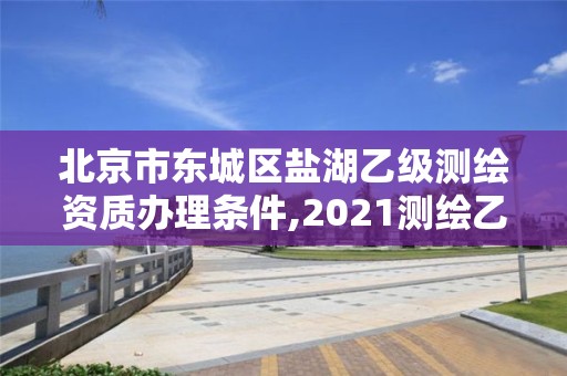 北京市東城區鹽湖乙級測繪資質辦理條件,2021測繪乙級資質要求。