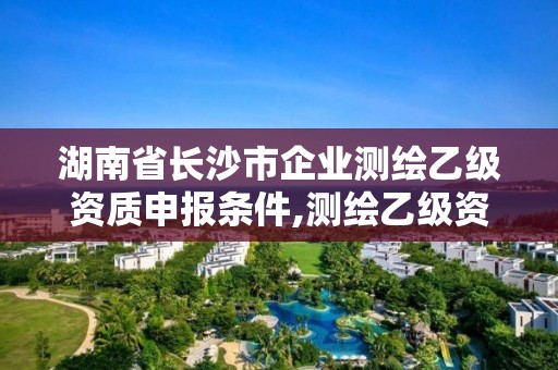 湖南省長沙市企業測繪乙級資質申報條件,測繪乙級資質辦理條件。