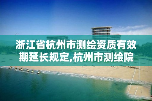 浙江省杭州市測繪資質有效期延長規定,杭州市測繪院。