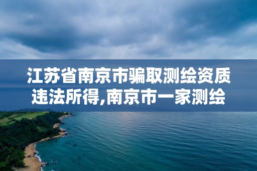 江蘇省南京市騙取測繪資質違法所得,南京市一家測繪資質單位要使用