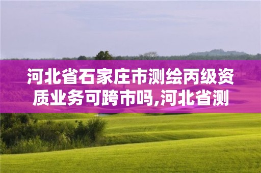 河北省石家莊市測繪丙級資質業務可跨市嗎,河北省測繪丙級資質辦理需要多少人。