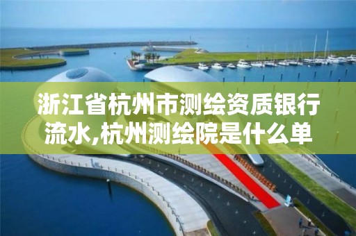 浙江省杭州市測繪資質銀行流水,杭州測繪院是什么單位