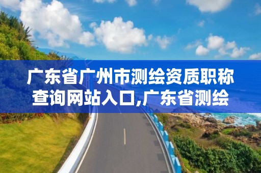 廣東省廣州市測繪資質職稱查詢網站入口,廣東省測繪資質單位名單。