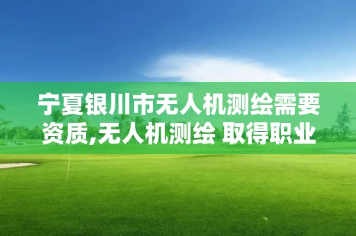 寧夏銀川市無人機測繪需要資質,無人機測繪 取得職業(yè)資格證條件。