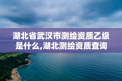 湖北省武漢市測繪資質乙級是什么,湖北測繪資質查詢