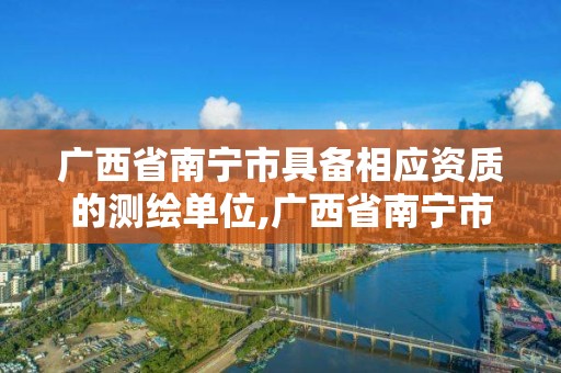 廣西省南寧市具備相應資質的測繪單位,廣西省南寧市具備相應資質的測繪單位有幾個