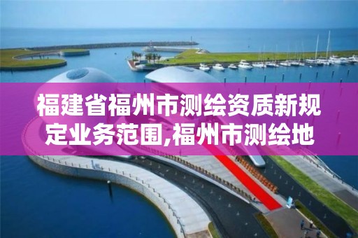 福建省福州市測繪資質新規定業務范圍,福州市測繪地理信息局