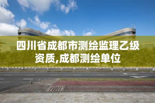 四川省成都市測繪監(jiān)理乙級資質(zhì),成都測繪單位