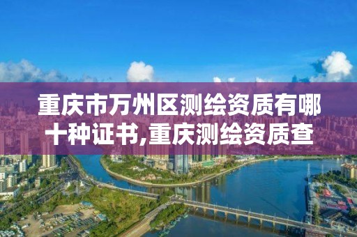 重慶市萬州區測繪資質有哪十種證書,重慶測繪資質查詢。