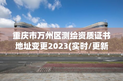 重慶市萬州區測繪資質證書地址變更2023(實時/更新中)