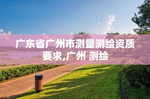 廣東省廣州市測量測繪資質要求,廣州 測繪