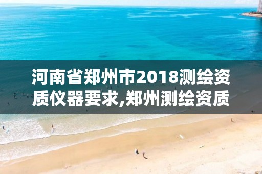 河南省鄭州市2018測繪資質儀器要求,鄭州測繪資質代辦