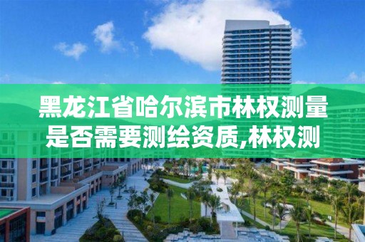 黑龍江省哈爾濱市林權測量是否需要測繪資質,林權測繪收費標準。