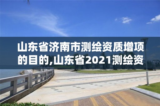 山東省濟南市測繪資質(zhì)增項的目的,山東省2021測繪資質(zhì)延期公告。