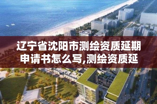 遼寧省沈陽市測繪資質延期申請書怎么寫,測繪資質延期通知。