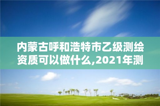 內蒙古呼和浩特市乙級測繪資質可以做什么,2021年測繪資質乙級人員要求