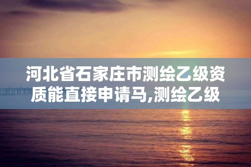 河北省石家莊市測繪乙級資質能直接申請馬,測繪乙級資質可以承攬業務范圍。