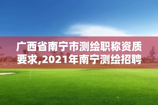 廣西省南寧市測繪職稱資質要求,2021年南寧測繪招聘