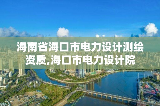 海南省?？谑须娏υO計測繪資質,海口市電力設計院