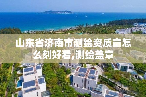 山東省濟南市測繪資質章怎么刻好看,測繪蓋章