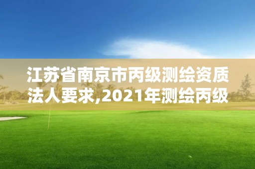 江蘇省南京市丙級測繪資質(zhì)法人要求,2021年測繪丙級資質(zhì)申報(bào)條件