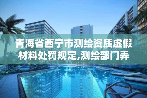 青海省西寧市測繪資質虛假材料處罰規定,測繪部門弄虛作假有罪嗎。