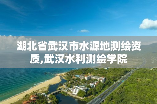 湖北省武漢市水源地測繪資質,武漢水利測繪學院