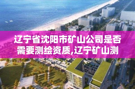 遼寧省沈陽市礦山公司是否需要測繪資質,遼寧礦山測量招聘