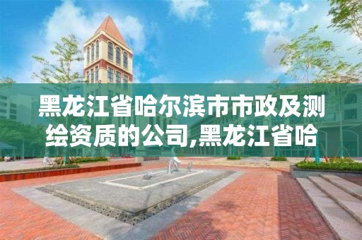 黑龍江省哈爾濱市市政及測繪資質的公司,黑龍江省哈爾濱市測繪局