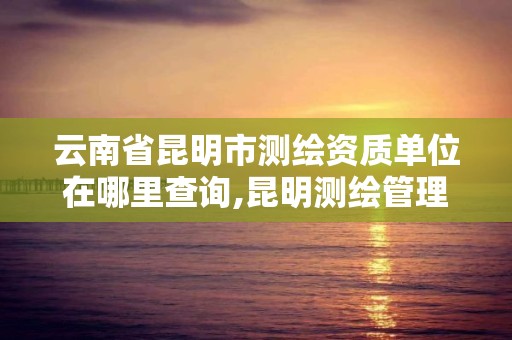 云南省昆明市測繪資質單位在哪里查詢,昆明測繪管理中心。