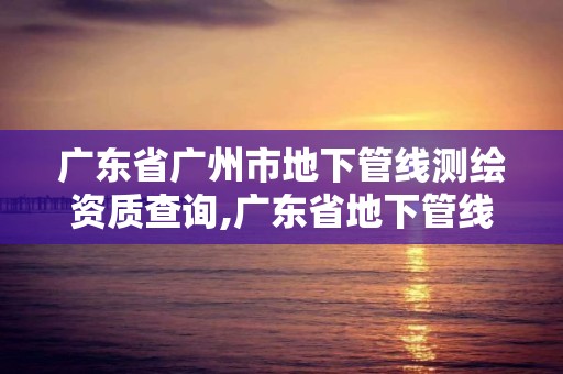 廣東省廣州市地下管線測繪資質查詢,廣東省地下管線探測技術規程。