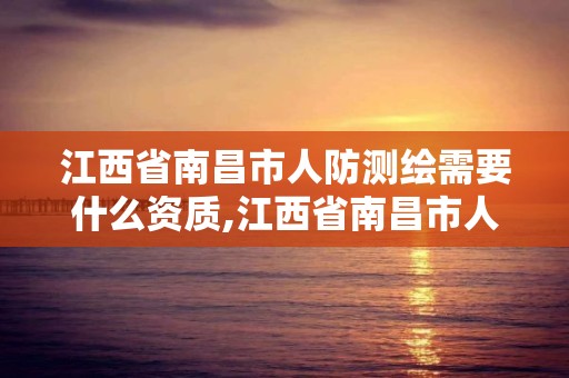 江西省南昌市人防測繪需要什么資質,江西省南昌市人防測繪需要什么資質才能進。